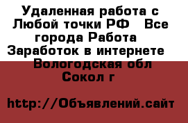 Удаленная работа с Любой точки РФ - Все города Работа » Заработок в интернете   . Вологодская обл.,Сокол г.